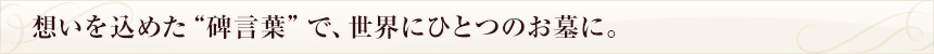 想いを込めた“碑言葉”で、世界にひとつのお墓に。